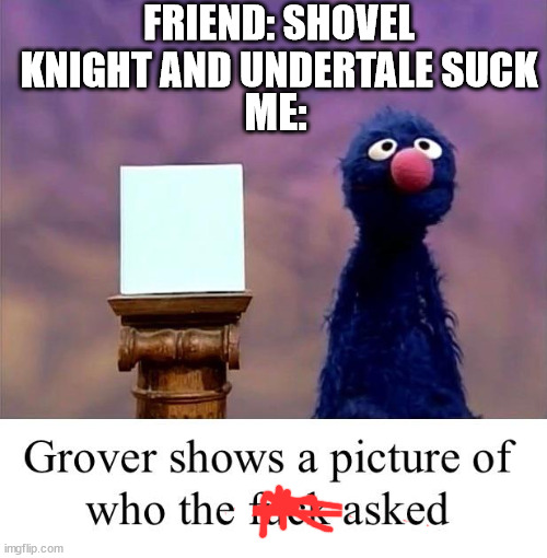 Grover: Who Asked | FRIEND: SHOVEL KNIGHT AND UNDERTALE SUCK; ME: | image tagged in grover who asked | made w/ Imgflip meme maker