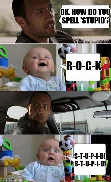 THE ROCK DRIVING BABY | OK, HOW DO YOU SPELL 'STUPID'? R-O-C-K S-T-U-P-I-D! S-T-U-P-I-D! | image tagged in the rock driving baby | made w/ Imgflip meme maker