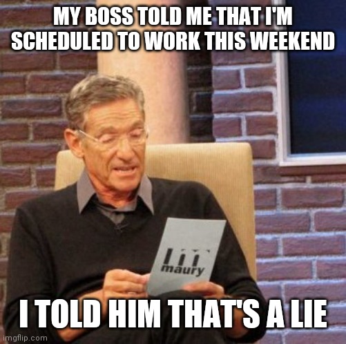 Lie | MY BOSS TOLD ME THAT I'M SCHEDULED TO WORK THIS WEEKEND; I TOLD HIM THAT'S A LIE | image tagged in memes,maury lie detector,funny memes | made w/ Imgflip meme maker