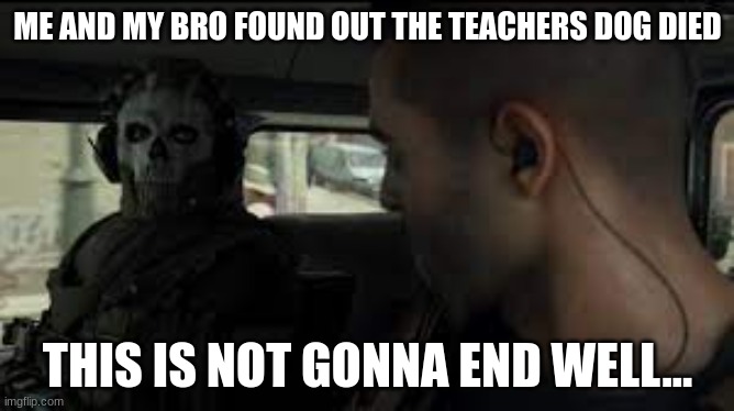 Bro knew what happened | ME AND MY BRO FOUND OUT THE TEACHERS DOG DIED; THIS IS NOT GONNA END WELL... | image tagged in ghost mw2 stare | made w/ Imgflip meme maker