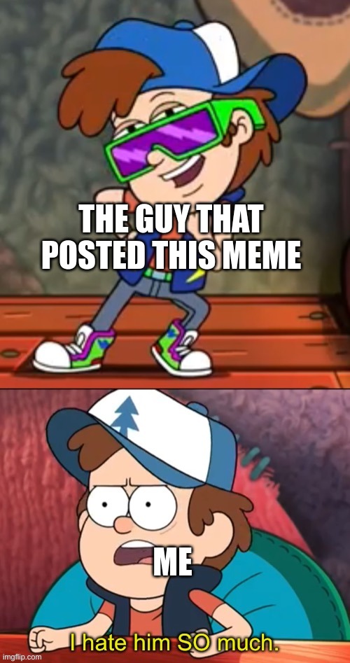 Dipper I hate him so much | THE GUY THAT POSTED THIS MEME ME | image tagged in dipper i hate him so much | made w/ Imgflip meme maker