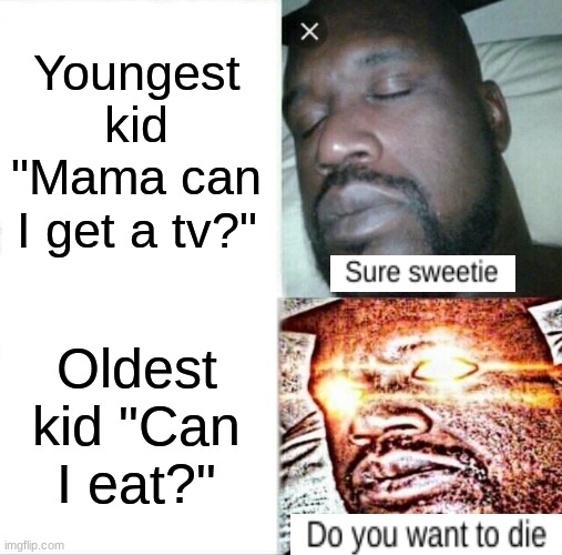 "Make your self breakfast" - my mom | Youngest kid "Mama can I get a tv?"; Oldest kid "Can I eat?" | image tagged in memes,sleeping shaq | made w/ Imgflip meme maker