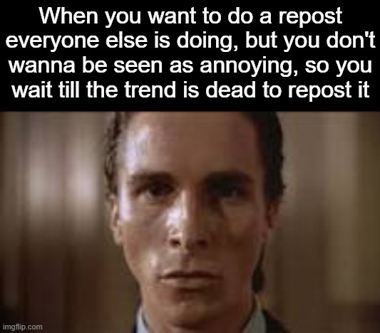 . | When you want to do a repost everyone else is doing, but you don't wanna be seen as annoying, so you wait till the trend is dead to repost it | image tagged in patrick bateman staring | made w/ Imgflip meme maker