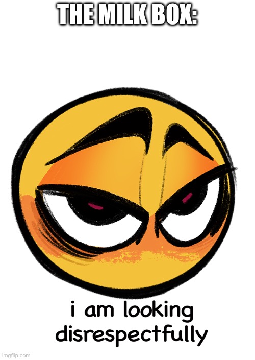 i am looking disrespectfully | THE MILK BOX: | image tagged in i am looking disrespectfully | made w/ Imgflip meme maker