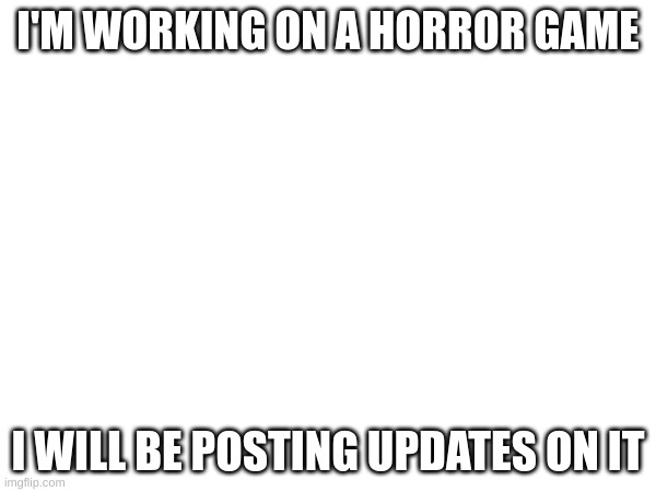 new game! support would be appreciated | I'M WORKING ON A HORROR GAME; I WILL BE POSTING UPDATES ON IT | image tagged in horror,gaming | made w/ Imgflip meme maker