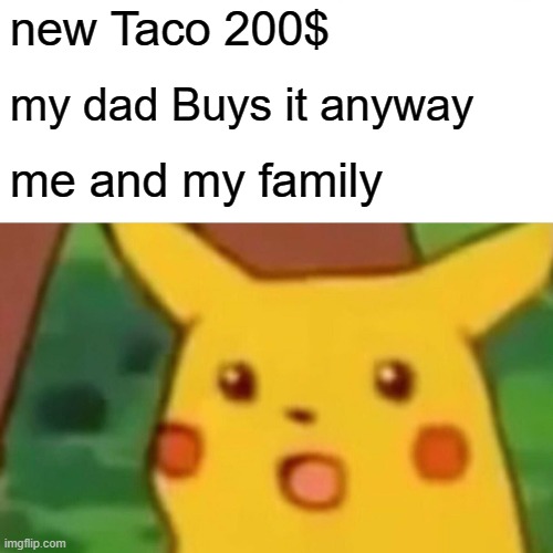Surprised Pikachu | new Taco 200$; my dad Buys it anyway; me and my family | image tagged in memes,surprised pikachu | made w/ Imgflip meme maker