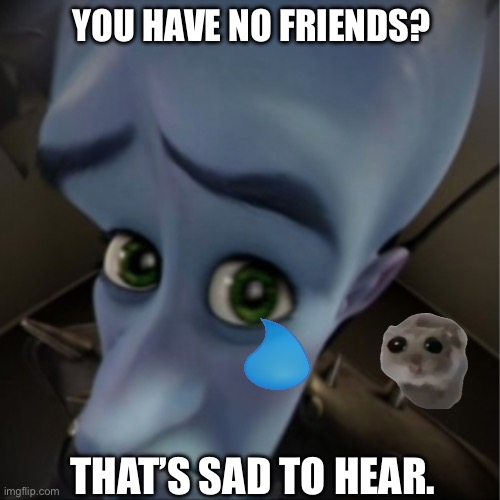 Sadness gets you no friends | YOU HAVE NO FRIENDS? THAT’S SAD TO HEAR. | image tagged in megamind peeking,sad | made w/ Imgflip meme maker