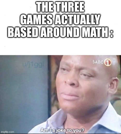 am I a joke to you | THE THREE GAMES ACTUALLY BASED AROUND MATH : | image tagged in am i a joke to you | made w/ Imgflip meme maker