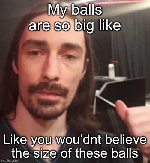 My balls are so big like; Like you wou’dnt believe the size of these balls | made w/ Imgflip meme maker