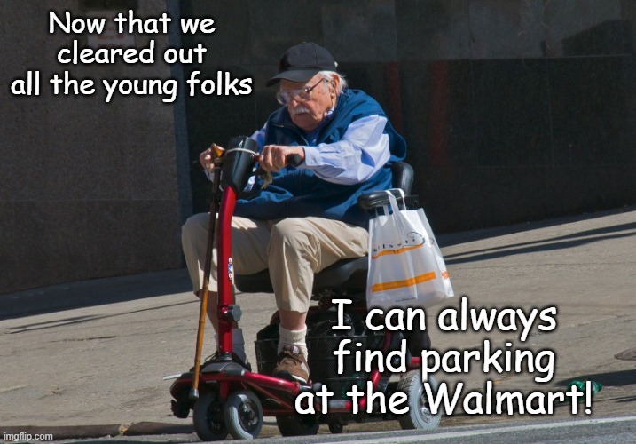 Old Man Mobility Scooter | Now that we
cleared out all the young folks I can always find parking at the Walmart! | image tagged in old man mobility scooter | made w/ Imgflip meme maker