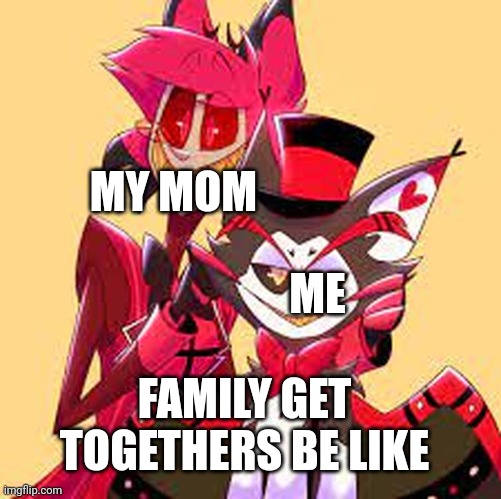 Put on a happy face | MY MOM; ME; FAMILY GET TOGETHERS BE LIKE | image tagged in mom,hazbin hotel | made w/ Imgflip meme maker