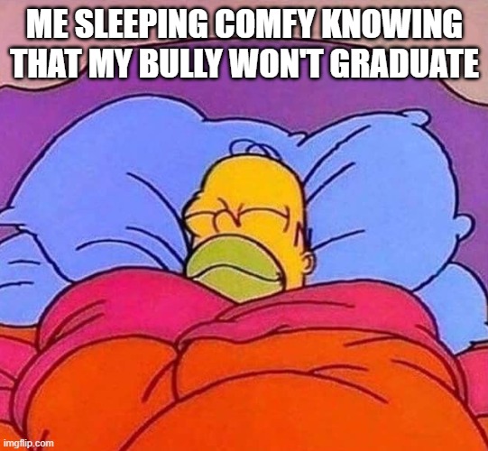 Homer Simpson sleeping peacefully | ME SLEEPING COMFY KNOWING THAT MY BULLY WON'T GRADUATE | image tagged in homer simpson sleeping peacefully,memes,funny,funny memes | made w/ Imgflip meme maker