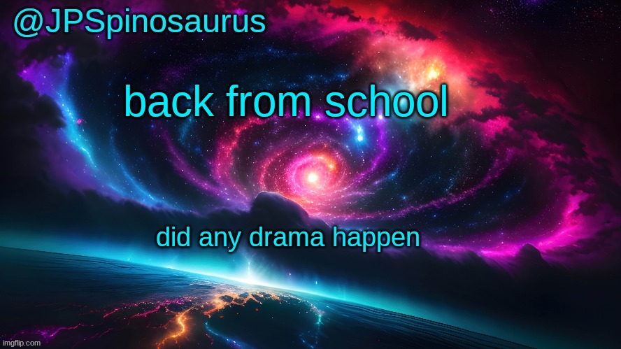 JPSpinosaurus's space temp | back from school; did any drama happen | image tagged in jpspinosaurus's space temp | made w/ Imgflip meme maker