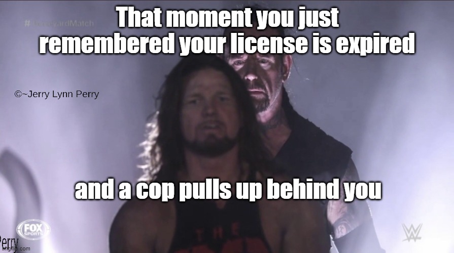 Whoops! | That moment you just remembered your license is expired; and a cop pulls up behind you | image tagged in wrestlemania boneyard match meme,driving | made w/ Imgflip meme maker