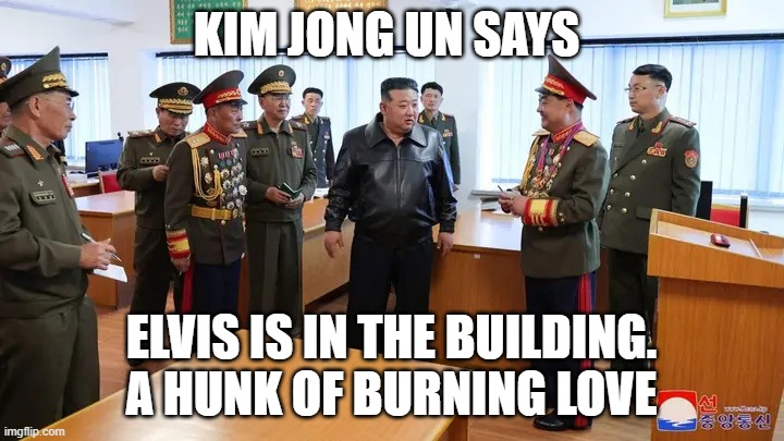 KIM JONG UN SAYS; ELVIS IS IN THE BUILDING. A HUNK OF BURNING LOVE | made w/ Imgflip meme maker