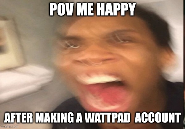 POV ME HAPPY; AFTER MAKING A WATTPAD  ACCOUNT | made w/ Imgflip meme maker