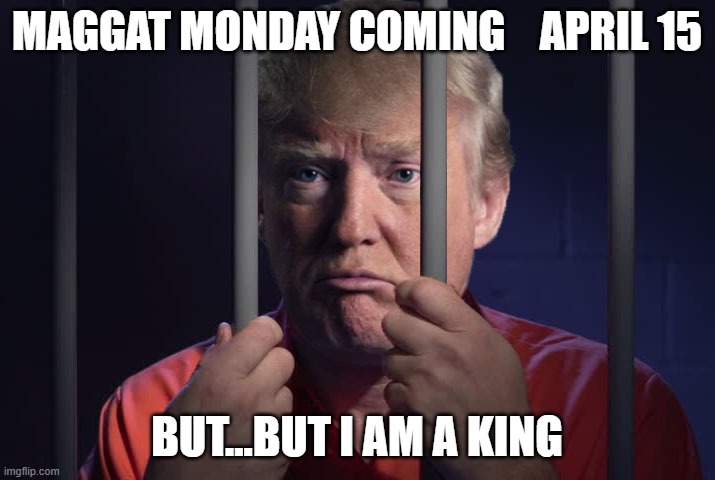 Trump Prison | MAGGAT MONDAY COMING    APRIL 15; BUT...BUT I AM A KING | image tagged in trump prison | made w/ Imgflip meme maker