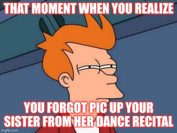 Futurama Fry | THAT MOMENT WHEN YOU REALIZE; YOU FORGOT PIC UP YOUR SISTER FROM HER DANCE RECITAL | image tagged in memes,futurama fry | made w/ Imgflip meme maker