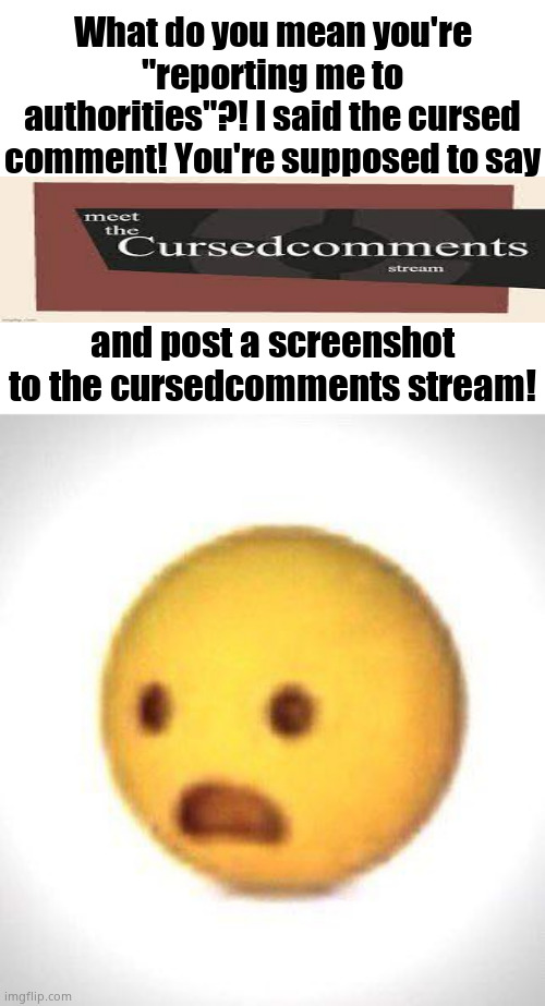 Shocked emoji | What do you mean you're "reporting me to authorities"?! I said the cursed comment! You're supposed to say; and post a screenshot to the cursedcomments stream! | image tagged in shocked emoji | made w/ Imgflip meme maker