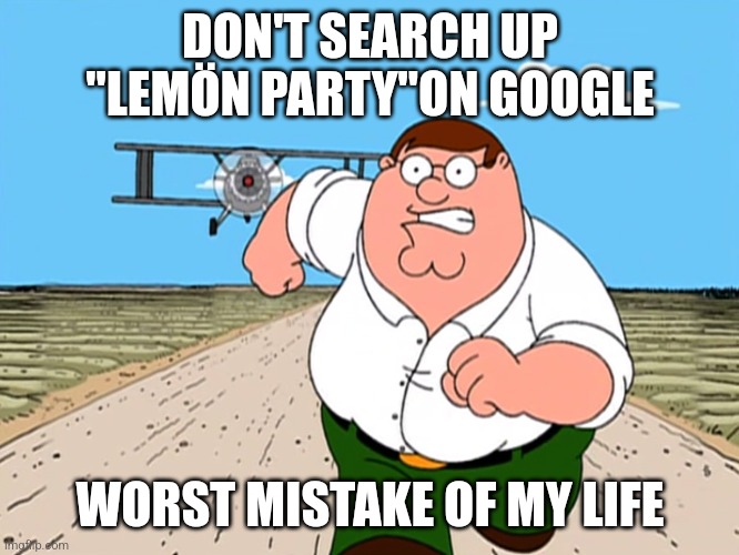 I hope you have cups for lemonade | DON'T SEARCH UP "LEMÖN PARTY"ON GOOGLE; WORST MISTAKE OF MY LIFE | image tagged in peter griffin running away,memes,lemon,party | made w/ Imgflip meme maker