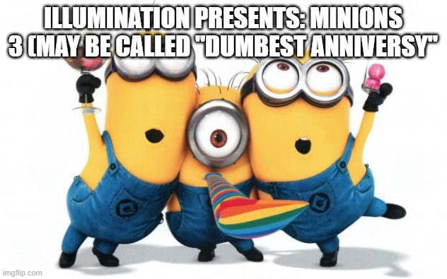 Minion party despicable me | ILLUMINATION PRESENTS: MINIONS 3 (MAY BE CALLED "DUMBEST ANNIVERSY" | image tagged in minion party despicable me | made w/ Imgflip meme maker