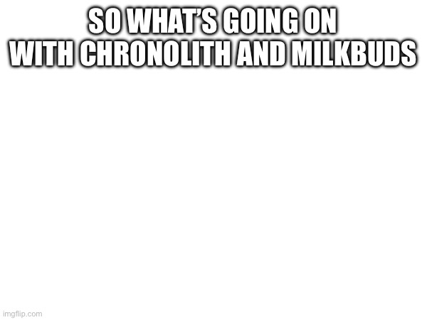SO WHAT’S GOING ON WITH CHRONOLITH AND MILKBUDS | made w/ Imgflip meme maker