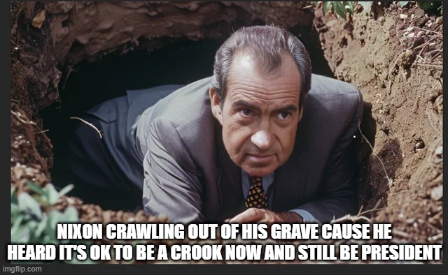 He is a Crook | NIXON CRAWLING OUT OF HIS GRAVE CAUSE HE HEARD IT'S OK TO BE A CROOK NOW AND STILL BE PRESIDENT | image tagged in nixon | made w/ Imgflip meme maker