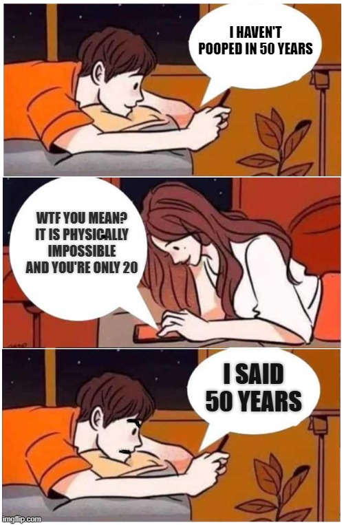 some people now days | I HAVEN'T POOPED IN 50 YEARS; WTF YOU MEAN? IT IS PHYSICALLY IMPOSSIBLE AND YOU'RE ONLY 20; I SAID 50 YEARS | image tagged in texting couples | made w/ Imgflip meme maker