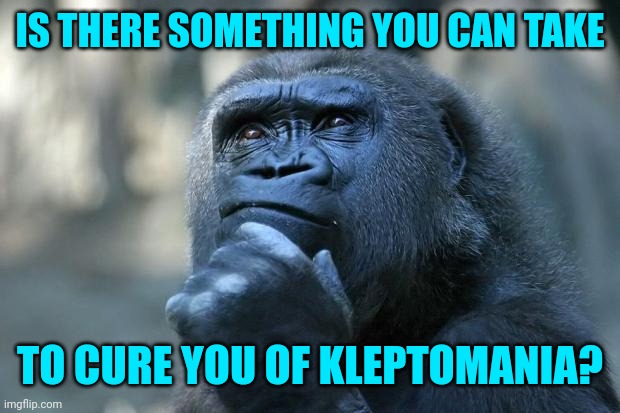 Deep Thoughts | IS THERE SOMETHING YOU CAN TAKE; TO CURE YOU OF KLEPTOMANIA? | image tagged in deep thoughts | made w/ Imgflip meme maker