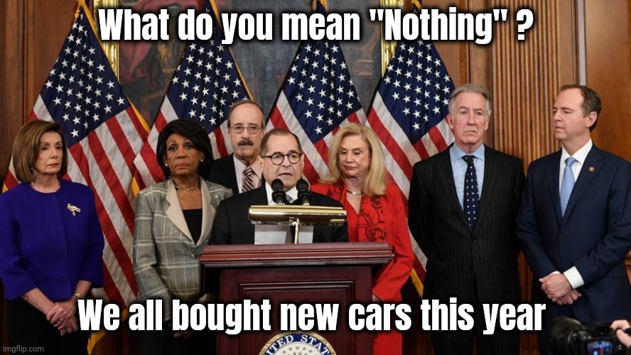 House Democrats | What do you mean "Nothing" ? We all bought new cars this year | image tagged in house democrats | made w/ Imgflip meme maker