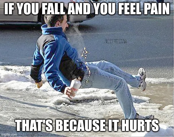That's just the truth. | IF YOU FALL AND YOU FEEL PAIN; THAT'S BECAUSE IT HURTS | image tagged in slippery | made w/ Imgflip meme maker