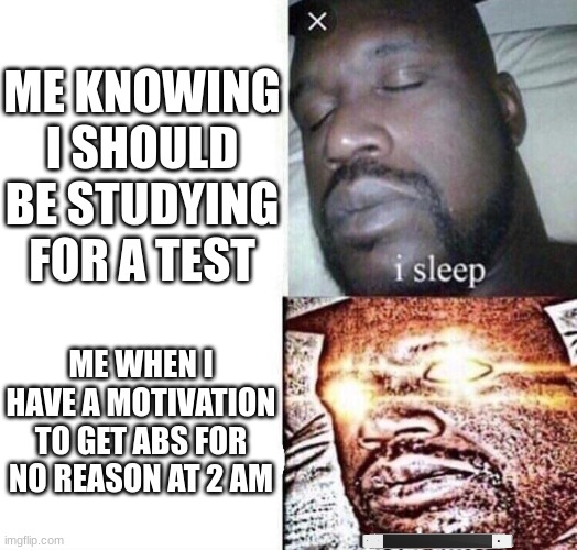 i sleep real shit | ME KNOWING I SHOULD BE STUDYING FOR A TEST; ME WHEN I HAVE A MOTIVATION TO GET ABS FOR NO REASON AT 2 AM | image tagged in i sleep real shit | made w/ Imgflip meme maker