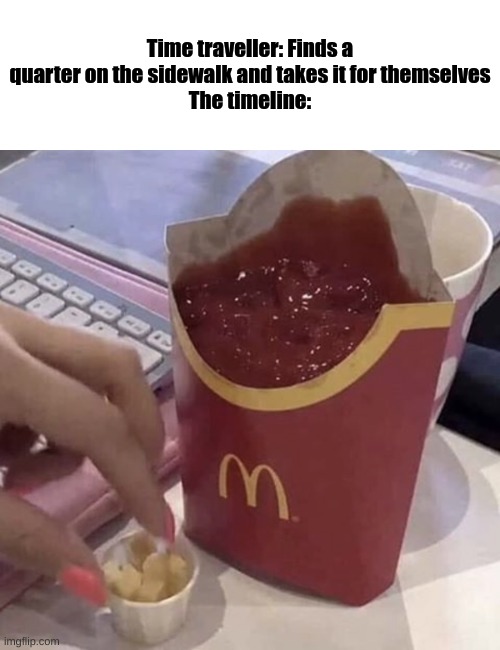 Image Title | Time traveller: Finds a quarter on the sidewalk and takes it for themselves
The timeline: | image tagged in ketchup with a side of fries,repost,memes,new meme | made w/ Imgflip meme maker
