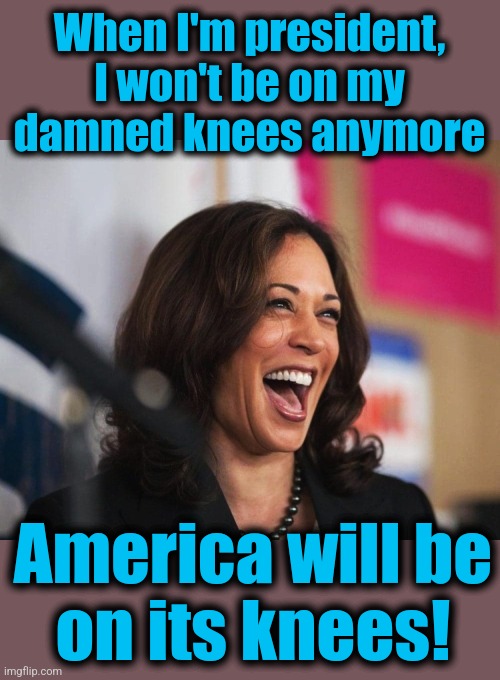 Soon we'll miss the days of slow-motion destruction of America by Joe Biden | When I'm president, I won't be on my damned knees anymore; America will be
on its knees! | image tagged in cackling kamala harris,memes,joe biden,democrats,we're all doomed | made w/ Imgflip meme maker