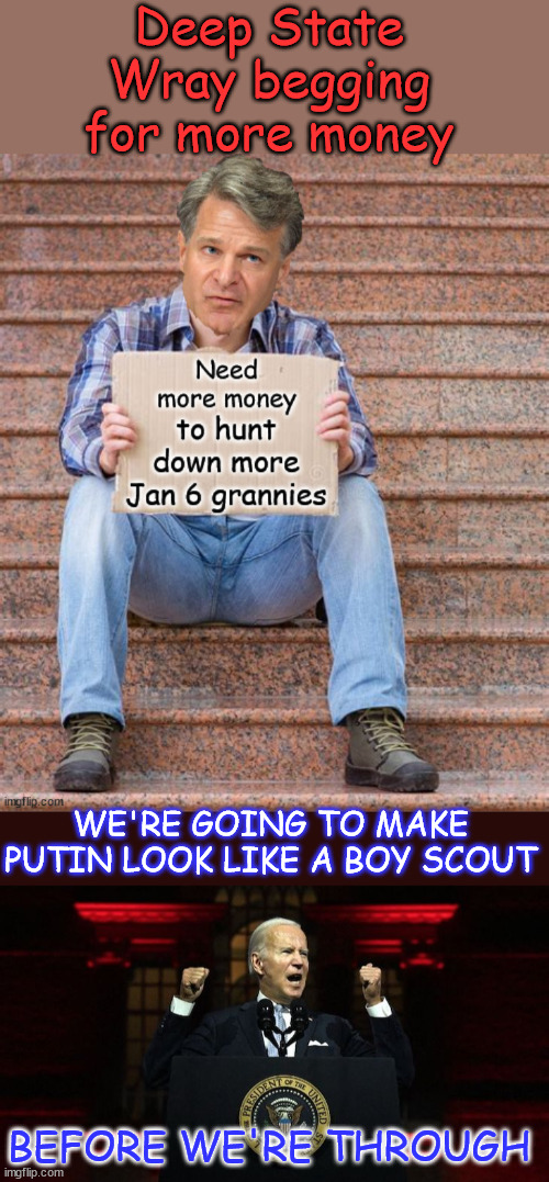 Because Jan 6 grannies are a real threat to the Biden regime | Deep State Wray begging for more money; WE'RE GOING TO MAKE PUTIN LOOK LIKE A BOY SCOUT; BEFORE WE'RE THROUGH | image tagged in wray,begging,biden fascist regime,locking up more political prisoners | made w/ Imgflip meme maker