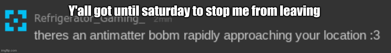 Two previous posts | Y'all got until saturday to stop me from leaving | image tagged in theres an antimatter bobm | made w/ Imgflip meme maker