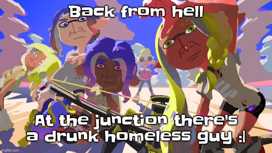 I asked him if he was okay and he grunted "hmh your are" | Back from hell; At the junction there's a drunk homeless guy :| | image tagged in splatono | made w/ Imgflip meme maker
