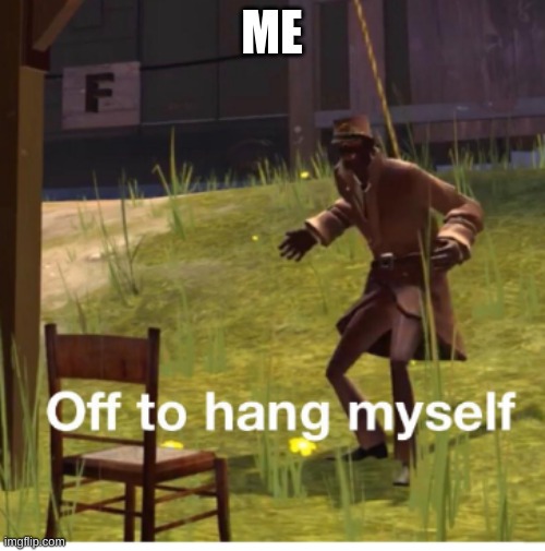 Off to hang myself! | ME | image tagged in off to hang myself | made w/ Imgflip meme maker