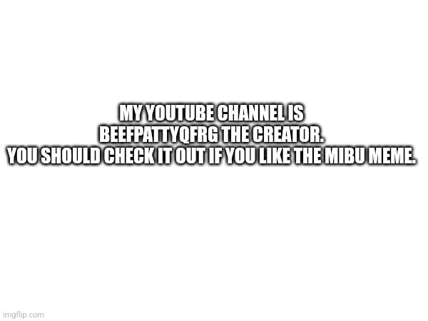 MY YOUTUBE CHANNEL IS BEEFPATTYQFRG THE CREATOR.
YOU SHOULD CHECK IT OUT IF YOU LIKE THE MIBU MEME. | made w/ Imgflip meme maker