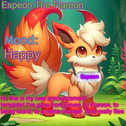 My template! | Happy; Hi, this is my new announcement template! I've gone from Eevee, to Flareon, to being found, to a name change! Time really flies | image tagged in espeon the flareon's announcment | made w/ Imgflip meme maker