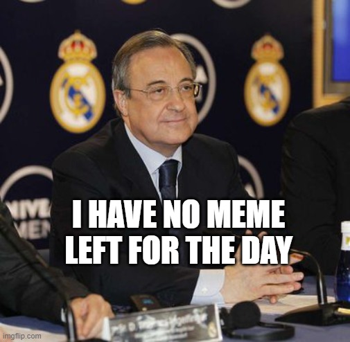 Ip | I HAVE NO MEME LEFT FOR THE DAY | image tagged in real madrid florentino perez | made w/ Imgflip meme maker