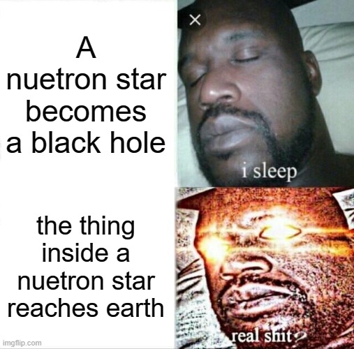 Sleeping Shaq | A nuetron star becomes a black hole; the thing inside a nuetron star reaches earth | image tagged in memes,sleeping shaq | made w/ Imgflip meme maker