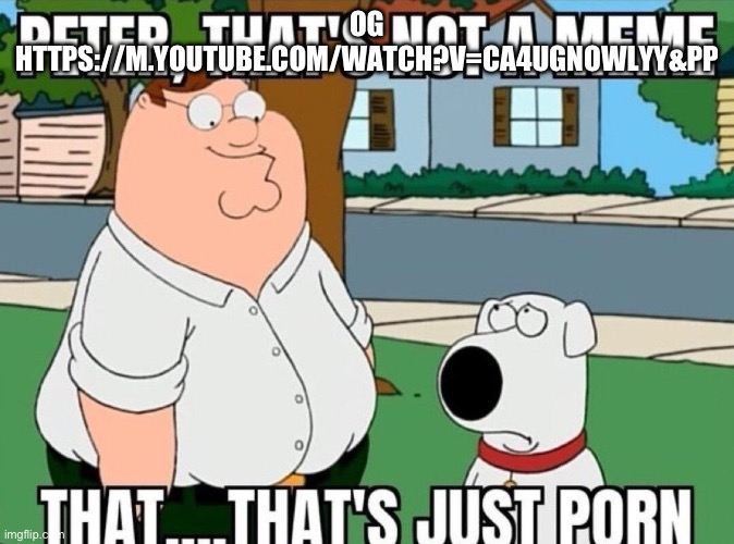 Peter, that's not a meme. | OG HTTPS://M.YOUTUBE.COM/WATCH?V=CA4UGNOWLYY&PP | image tagged in peter that's not a meme | made w/ Imgflip meme maker