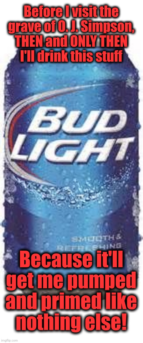 Piss beer | Before I visit the
grave of O. J. Simpson,
THEN and ONLY THEN
I'll drink this stuff; Because it'll get me pumped and primed like
nothing else! | image tagged in bud light beer,memes,piss beer,o j simpson,grave,open the floodgates | made w/ Imgflip meme maker