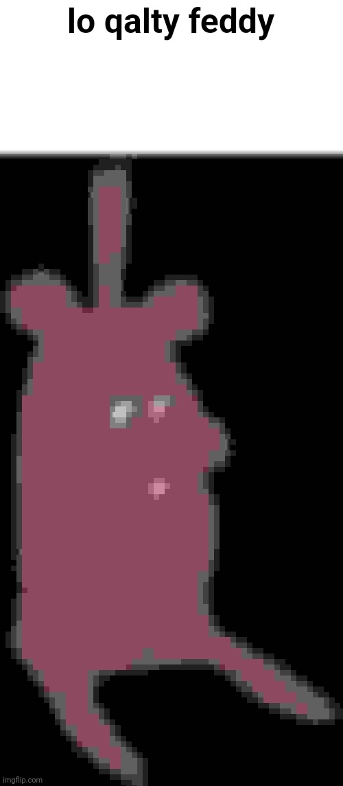 Feddy | lo qalty feddy | image tagged in feddy | made w/ Imgflip meme maker