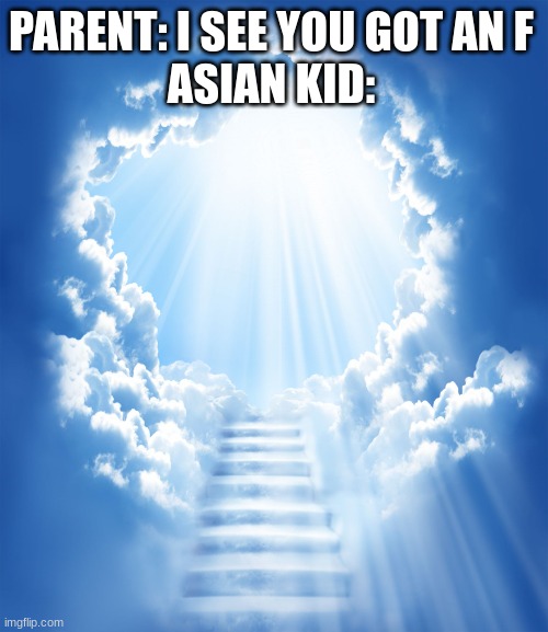 oh HELL nah | PARENT: I SEE YOU GOT AN F
ASIAN KID: | image tagged in heaven | made w/ Imgflip meme maker