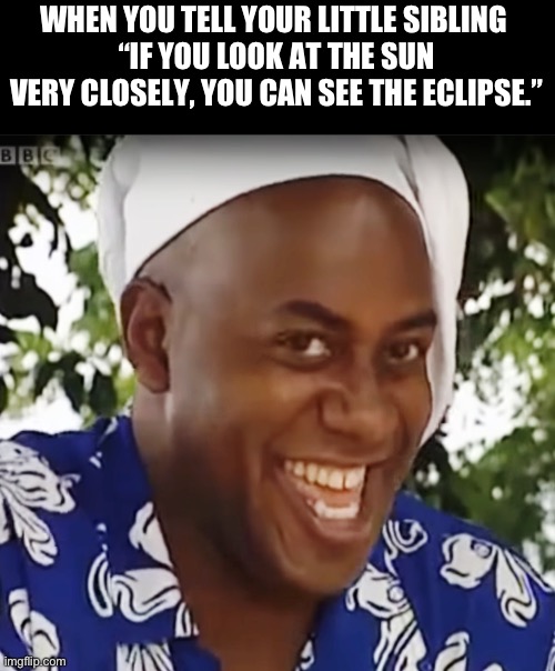 Your Eyes Only Hurt Because You Did It Wrong, Jimmy! | WHEN YOU TELL YOUR LITTLE SIBLING 
“IF YOU LOOK AT THE SUN VERY CLOSELY, YOU CAN SEE THE ECLIPSE.” | image tagged in hehe boi,solar eclipse,eclipse,older sibling,sibling rivalry | made w/ Imgflip meme maker