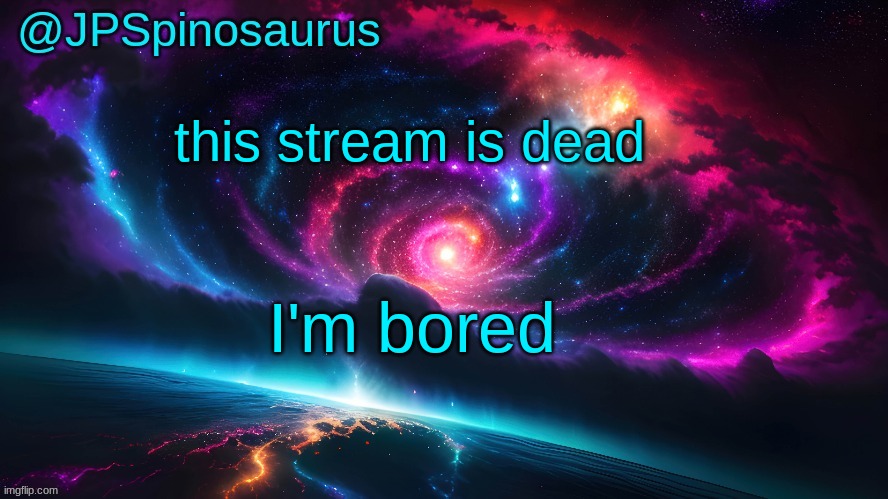 JPSpinosaurus's space temp | this stream is dead; I'm bored | image tagged in jpspinosaurus's space temp | made w/ Imgflip meme maker