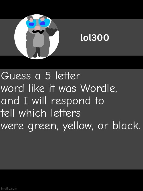 lol300 announcement template but straight to the point | Guess a 5 letter word like it was Wordle, and I will respond to tell which letters were green, yellow, or black. | image tagged in lol300 announcement template but straight to the point | made w/ Imgflip meme maker