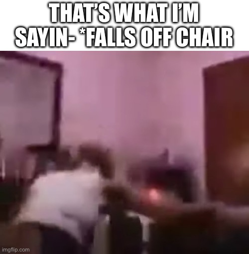 THAT’S WHAT I’M SAYIN- *FALLS OFF CHAIR | made w/ Imgflip meme maker